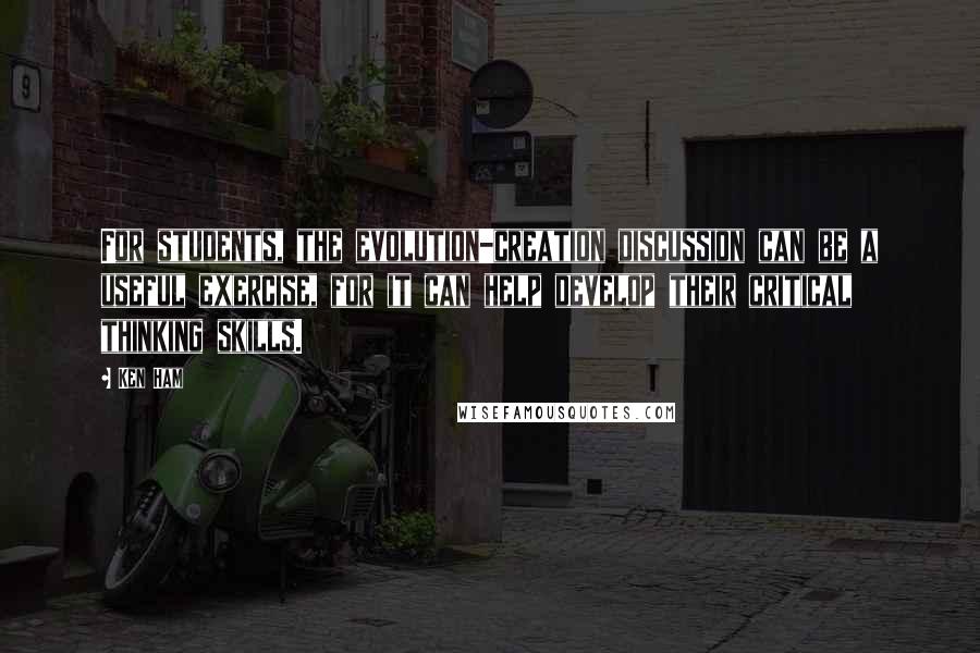 Ken Ham Quotes: For students, the evolution-creation discussion can be a useful exercise, for it can help develop their critical thinking skills.