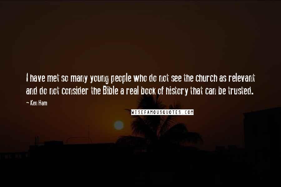 Ken Ham Quotes: I have met so many young people who do not see the church as relevant and do not consider the Bible a real book of history that can be trusted.