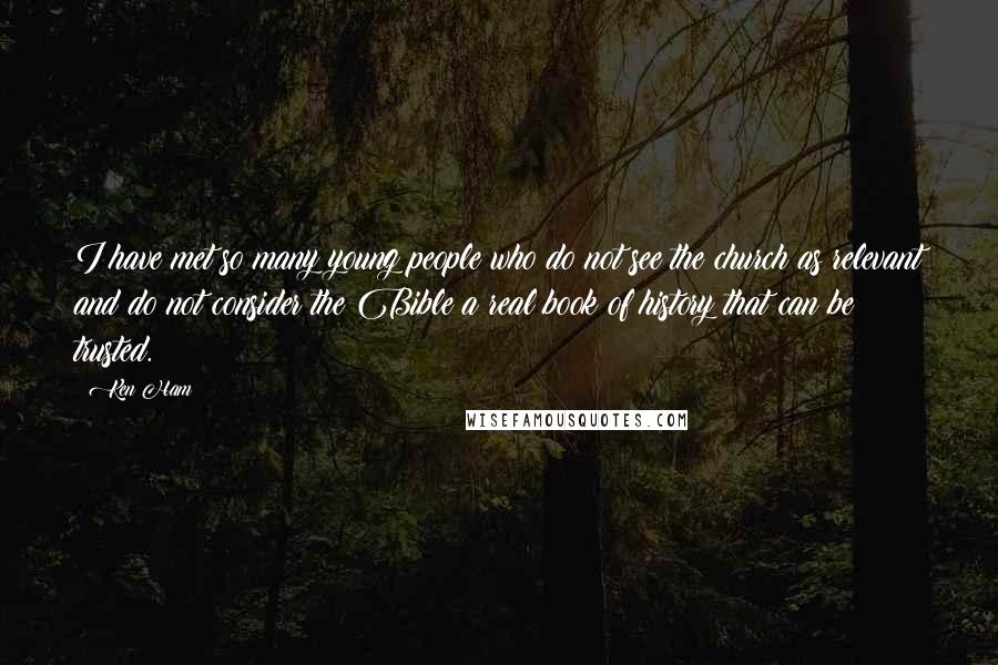 Ken Ham Quotes: I have met so many young people who do not see the church as relevant and do not consider the Bible a real book of history that can be trusted.