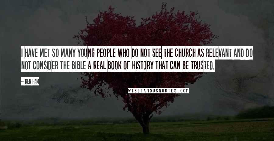 Ken Ham Quotes: I have met so many young people who do not see the church as relevant and do not consider the Bible a real book of history that can be trusted.
