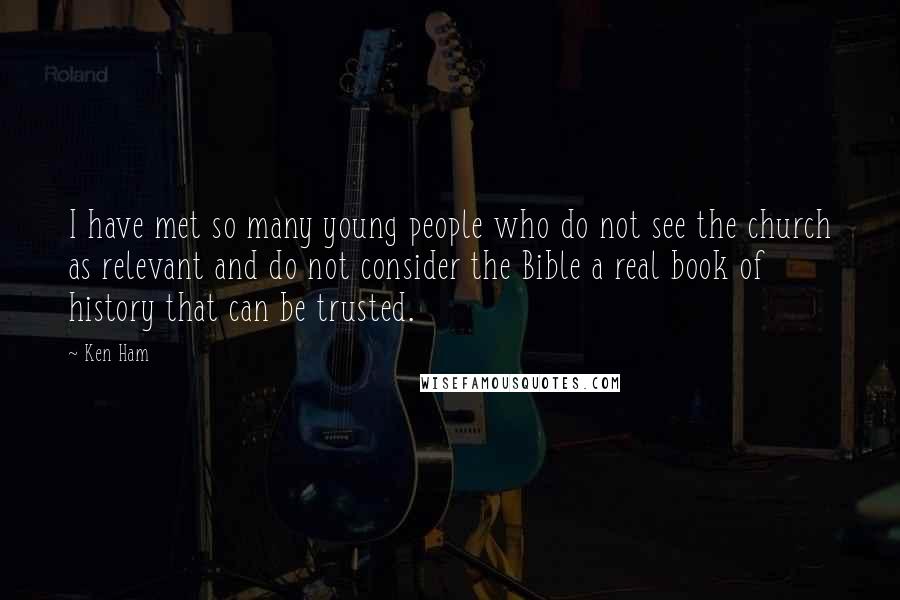 Ken Ham Quotes: I have met so many young people who do not see the church as relevant and do not consider the Bible a real book of history that can be trusted.
