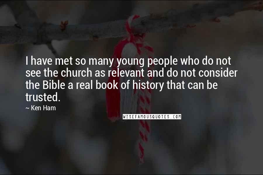 Ken Ham Quotes: I have met so many young people who do not see the church as relevant and do not consider the Bible a real book of history that can be trusted.