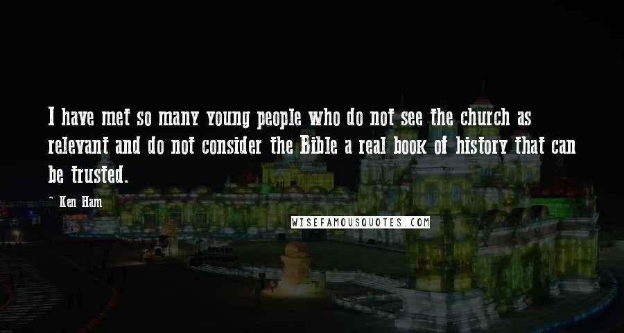 Ken Ham Quotes: I have met so many young people who do not see the church as relevant and do not consider the Bible a real book of history that can be trusted.
