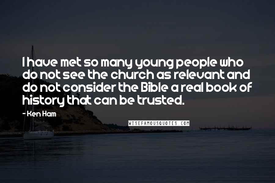 Ken Ham Quotes: I have met so many young people who do not see the church as relevant and do not consider the Bible a real book of history that can be trusted.