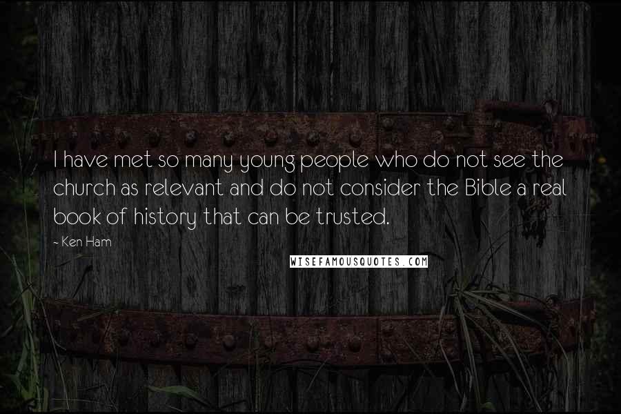 Ken Ham Quotes: I have met so many young people who do not see the church as relevant and do not consider the Bible a real book of history that can be trusted.