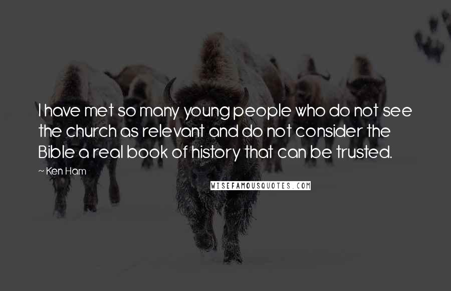 Ken Ham Quotes: I have met so many young people who do not see the church as relevant and do not consider the Bible a real book of history that can be trusted.