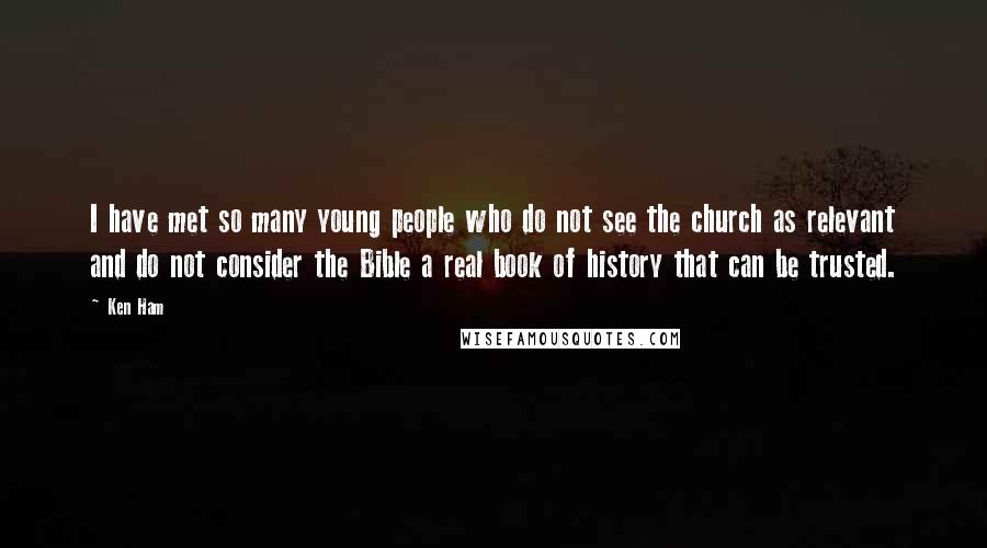 Ken Ham Quotes: I have met so many young people who do not see the church as relevant and do not consider the Bible a real book of history that can be trusted.