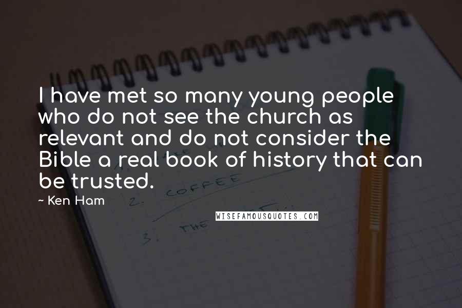 Ken Ham Quotes: I have met so many young people who do not see the church as relevant and do not consider the Bible a real book of history that can be trusted.