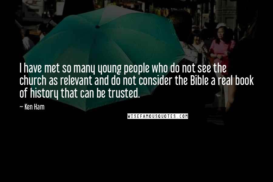 Ken Ham Quotes: I have met so many young people who do not see the church as relevant and do not consider the Bible a real book of history that can be trusted.