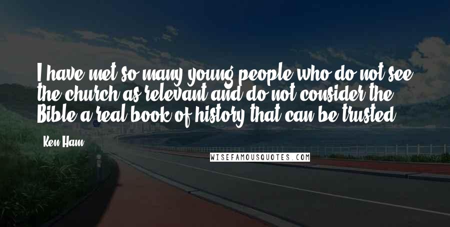 Ken Ham Quotes: I have met so many young people who do not see the church as relevant and do not consider the Bible a real book of history that can be trusted.