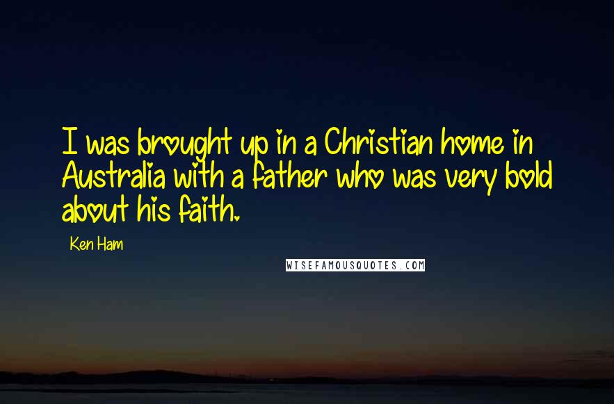 Ken Ham Quotes: I was brought up in a Christian home in Australia with a father who was very bold about his faith.