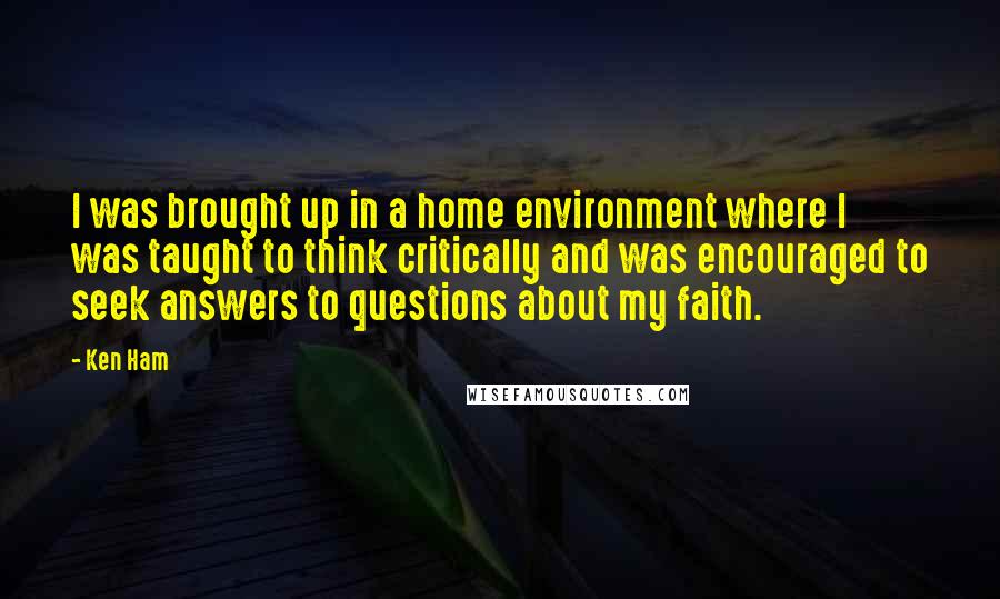 Ken Ham Quotes: I was brought up in a home environment where I was taught to think critically and was encouraged to seek answers to questions about my faith.