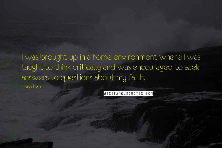 Ken Ham Quotes: I was brought up in a home environment where I was taught to think critically and was encouraged to seek answers to questions about my faith.