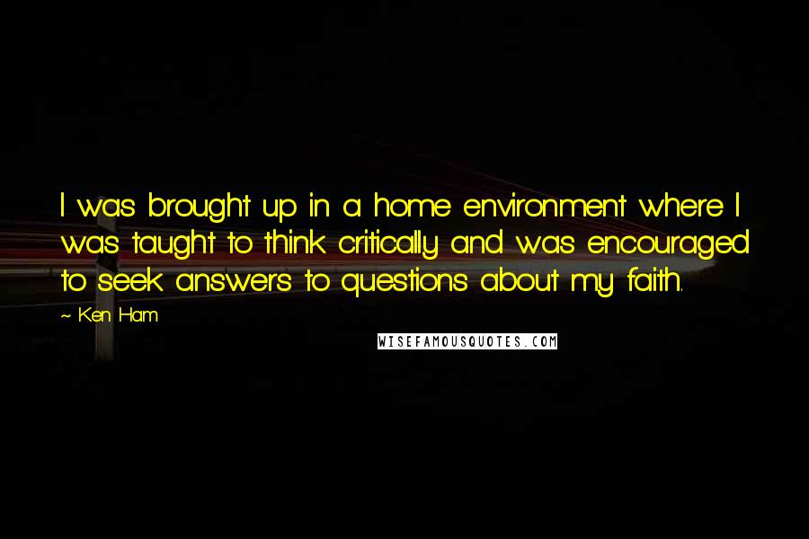 Ken Ham Quotes: I was brought up in a home environment where I was taught to think critically and was encouraged to seek answers to questions about my faith.
