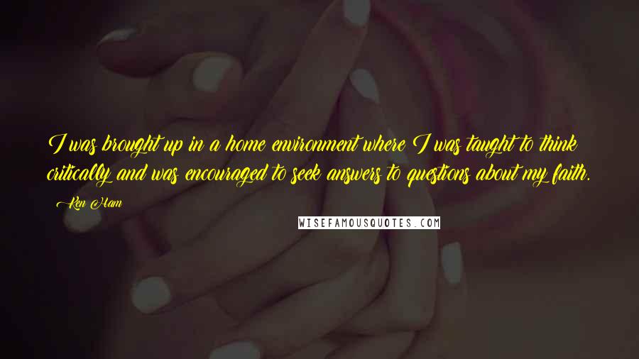 Ken Ham Quotes: I was brought up in a home environment where I was taught to think critically and was encouraged to seek answers to questions about my faith.