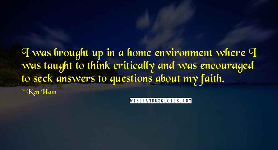 Ken Ham Quotes: I was brought up in a home environment where I was taught to think critically and was encouraged to seek answers to questions about my faith.