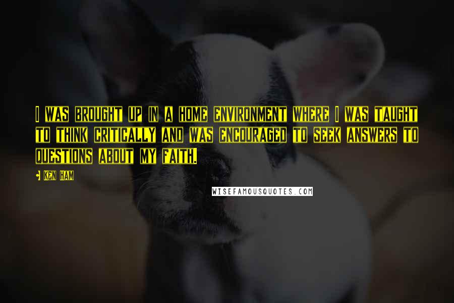 Ken Ham Quotes: I was brought up in a home environment where I was taught to think critically and was encouraged to seek answers to questions about my faith.