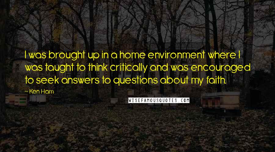 Ken Ham Quotes: I was brought up in a home environment where I was taught to think critically and was encouraged to seek answers to questions about my faith.