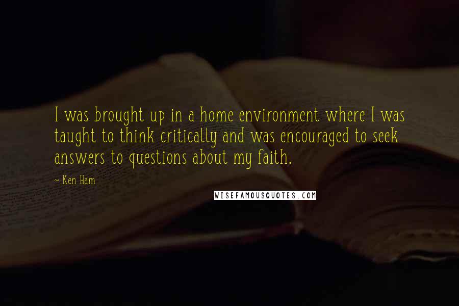 Ken Ham Quotes: I was brought up in a home environment where I was taught to think critically and was encouraged to seek answers to questions about my faith.