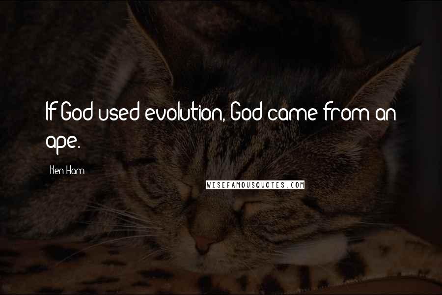 Ken Ham Quotes: If God used evolution, God came from an ape.