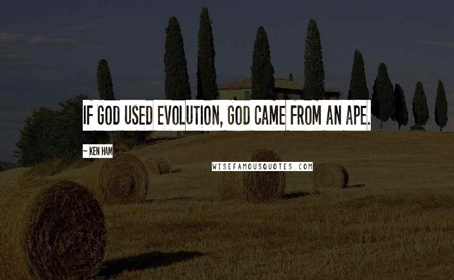 Ken Ham Quotes: If God used evolution, God came from an ape.