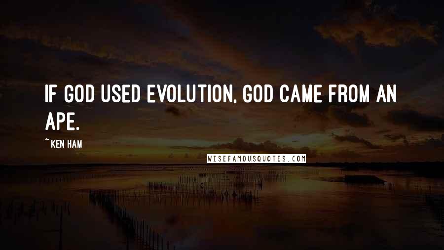 Ken Ham Quotes: If God used evolution, God came from an ape.