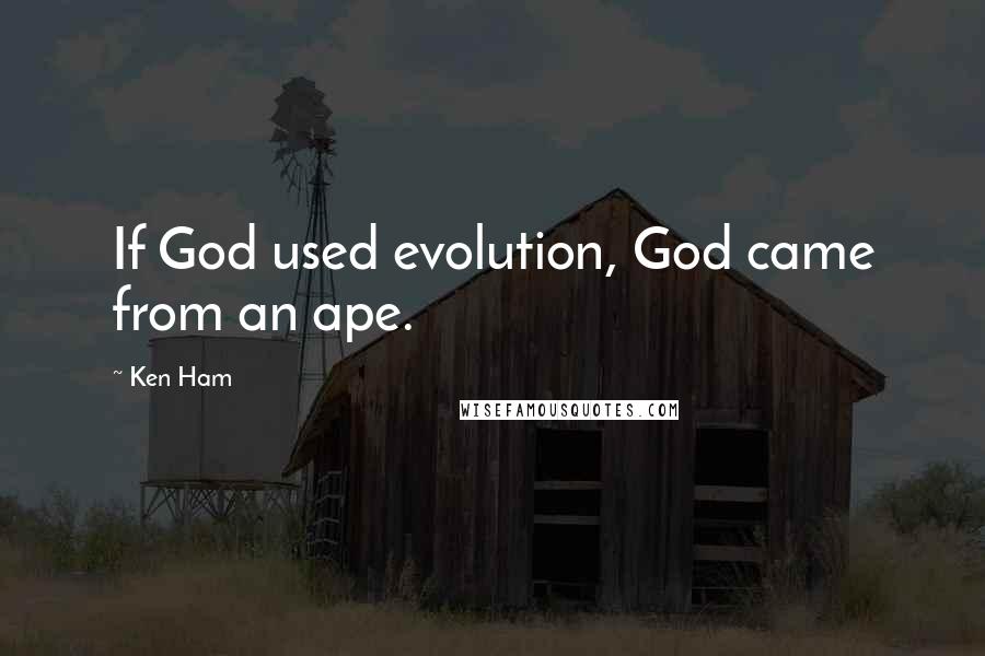 Ken Ham Quotes: If God used evolution, God came from an ape.