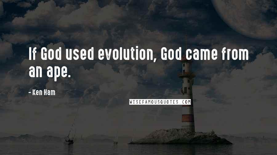 Ken Ham Quotes: If God used evolution, God came from an ape.