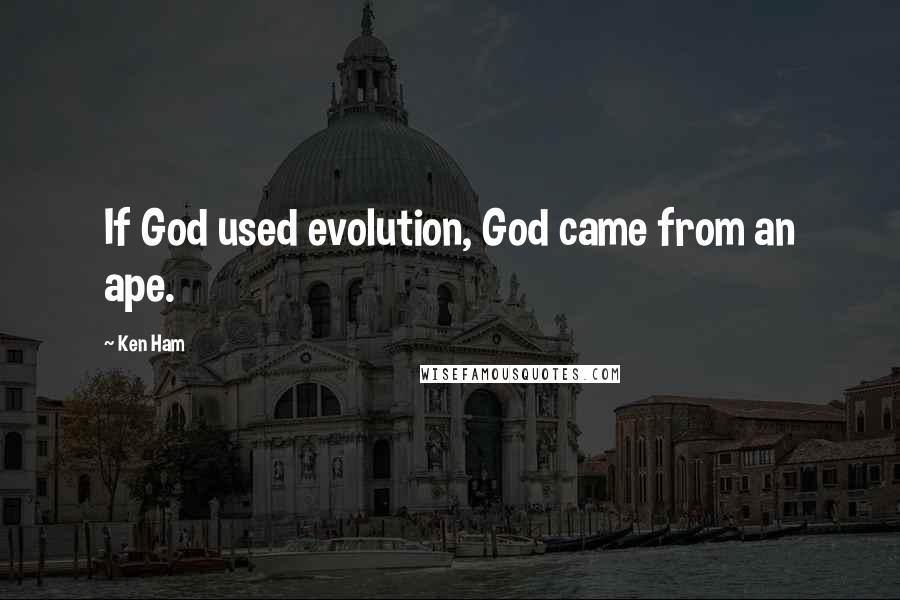 Ken Ham Quotes: If God used evolution, God came from an ape.