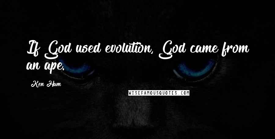 Ken Ham Quotes: If God used evolution, God came from an ape.