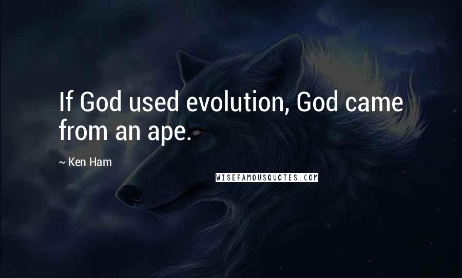 Ken Ham Quotes: If God used evolution, God came from an ape.