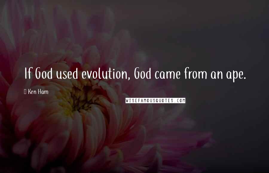 Ken Ham Quotes: If God used evolution, God came from an ape.