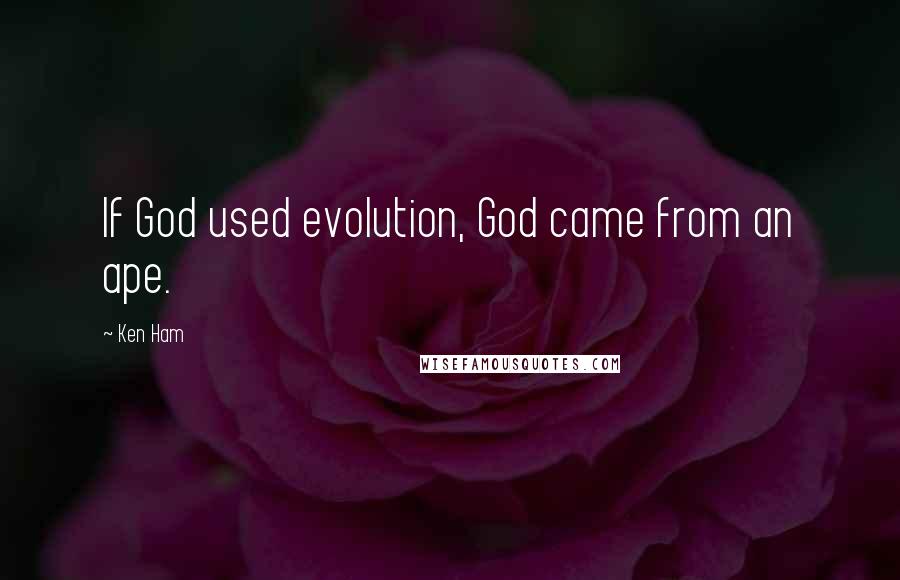 Ken Ham Quotes: If God used evolution, God came from an ape.