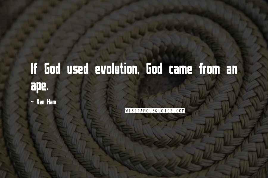 Ken Ham Quotes: If God used evolution, God came from an ape.