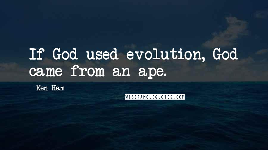 Ken Ham Quotes: If God used evolution, God came from an ape.