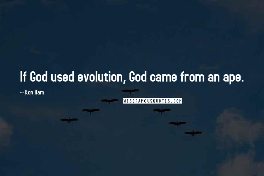 Ken Ham Quotes: If God used evolution, God came from an ape.