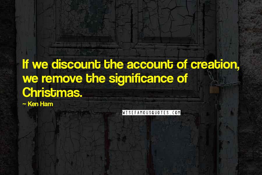 Ken Ham Quotes: If we discount the account of creation, we remove the significance of Christmas.