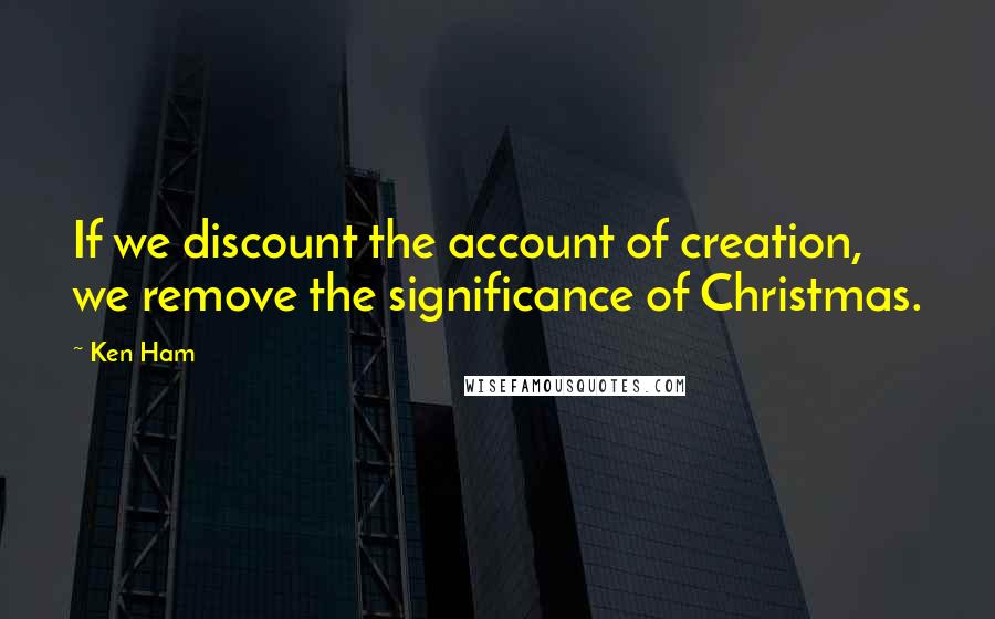 Ken Ham Quotes: If we discount the account of creation, we remove the significance of Christmas.