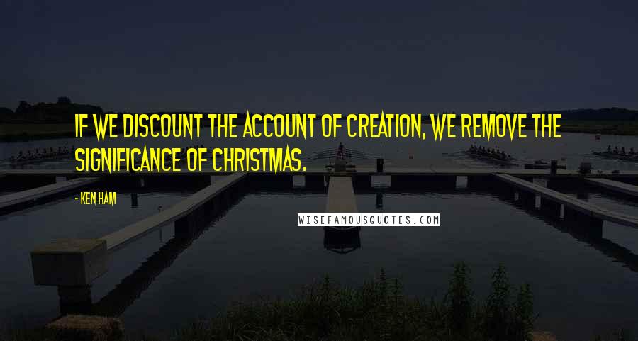 Ken Ham Quotes: If we discount the account of creation, we remove the significance of Christmas.