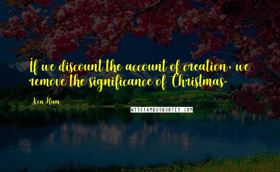 Ken Ham Quotes: If we discount the account of creation, we remove the significance of Christmas.