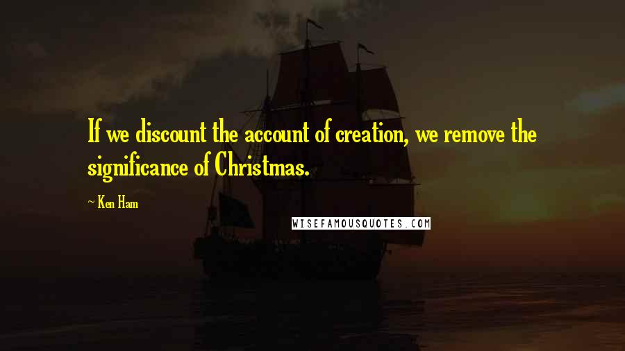 Ken Ham Quotes: If we discount the account of creation, we remove the significance of Christmas.