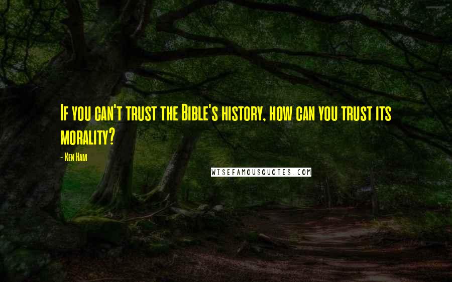 Ken Ham Quotes: If you can't trust the Bible's history, how can you trust its morality?