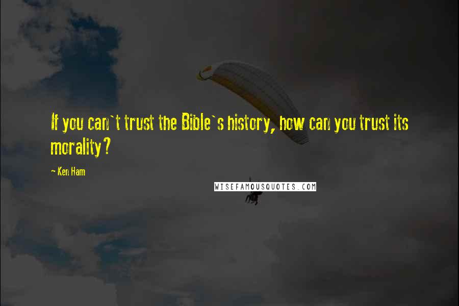 Ken Ham Quotes: If you can't trust the Bible's history, how can you trust its morality?