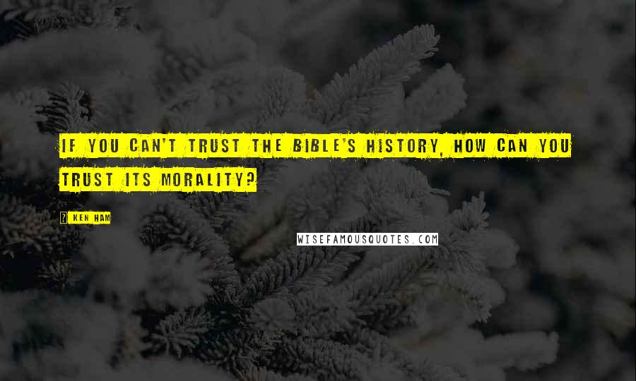 Ken Ham Quotes: If you can't trust the Bible's history, how can you trust its morality?