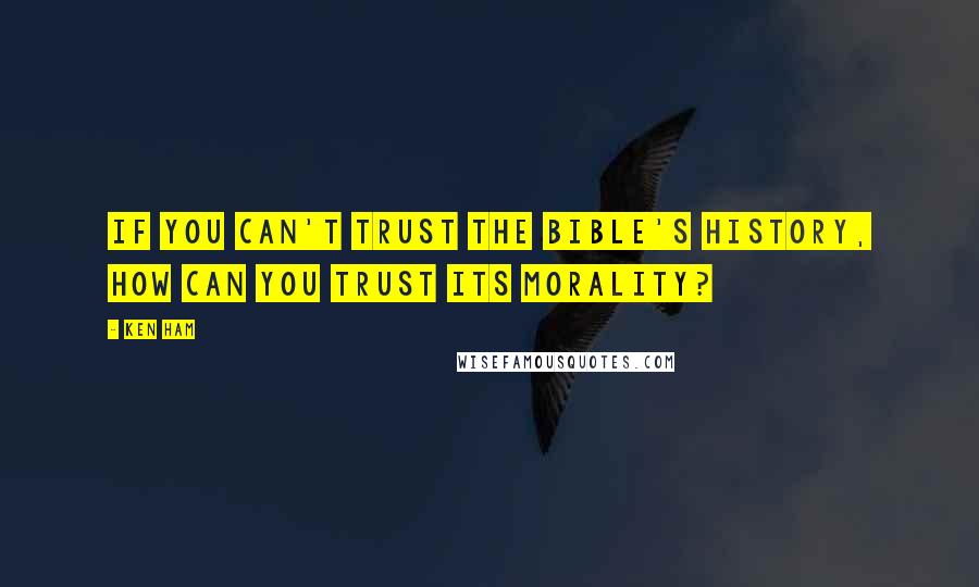 Ken Ham Quotes: If you can't trust the Bible's history, how can you trust its morality?