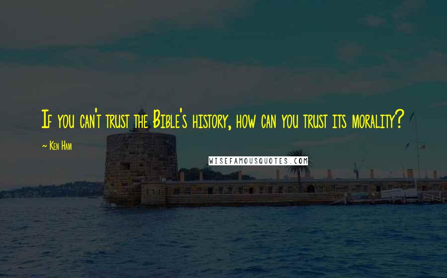 Ken Ham Quotes: If you can't trust the Bible's history, how can you trust its morality?