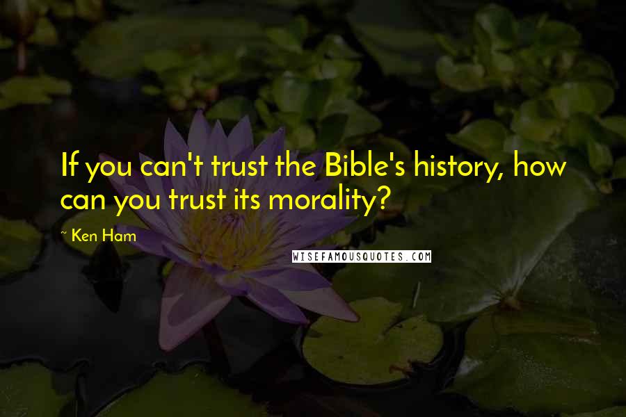 Ken Ham Quotes: If you can't trust the Bible's history, how can you trust its morality?