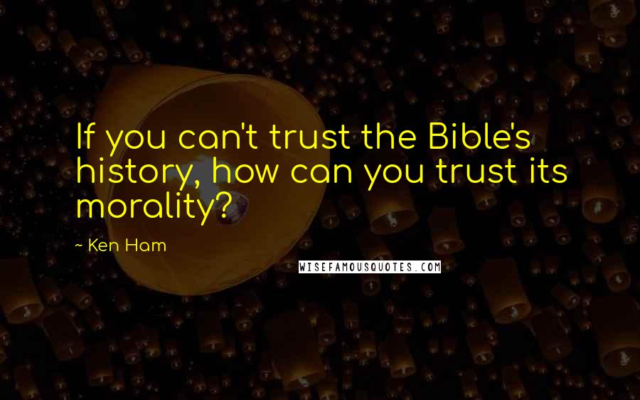 Ken Ham Quotes: If you can't trust the Bible's history, how can you trust its morality?