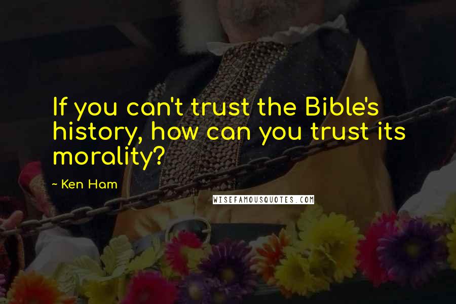 Ken Ham Quotes: If you can't trust the Bible's history, how can you trust its morality?