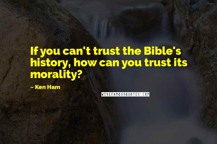 Ken Ham Quotes: If you can't trust the Bible's history, how can you trust its morality?